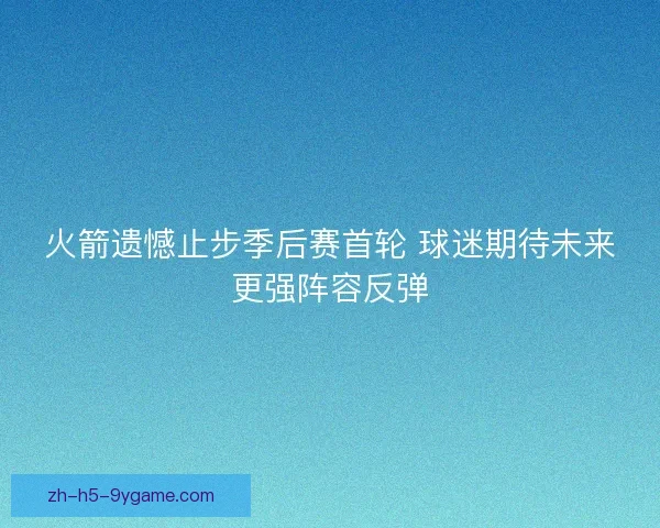 火箭遗憾止步季后赛首轮 球迷期待未来更强阵容反弹