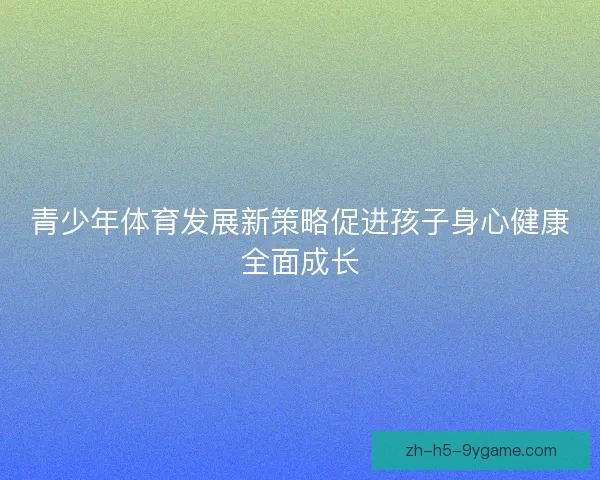 青少年体育发展新策略促进孩子身心健康全面成长