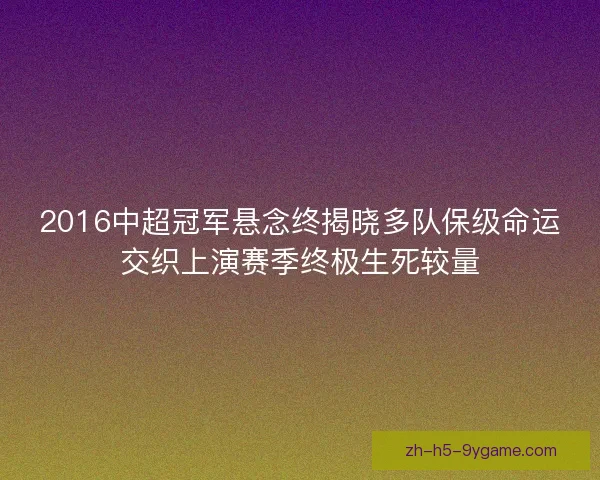 2016中超冠军悬念终揭晓多队保级命运交织上演赛季终极生死较量