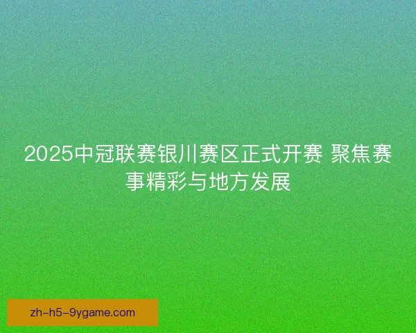 2025中冠联赛银川赛区正式开赛 聚焦赛事精彩与地方发展